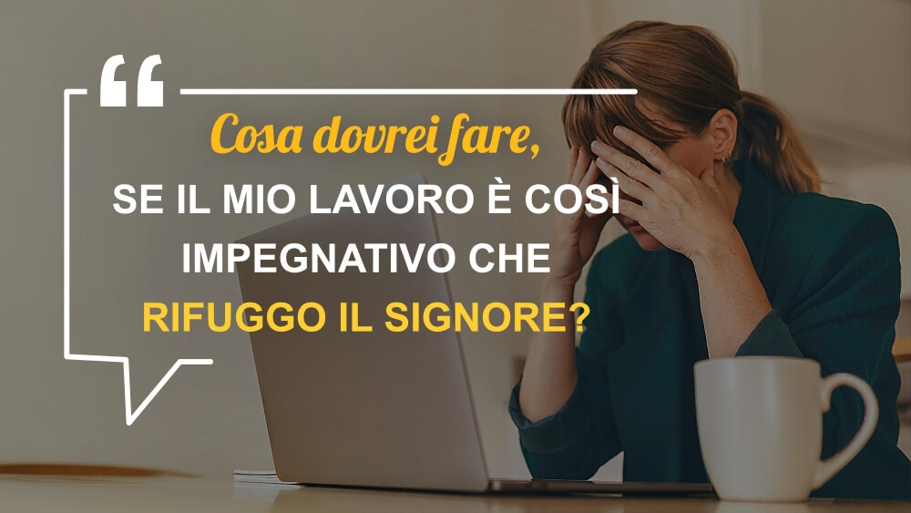 Cosa dovrei fare, se il mio lavoro è così impegnativo che rifuggo il Signore?